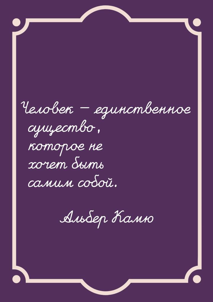 Человек  единственное существо, которое не хочет быть самим собой.