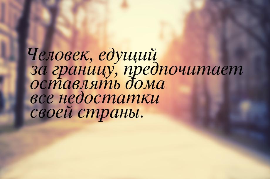 Человек, едущий за границу, предпочитает оставлять дома все недостатки своей страны.