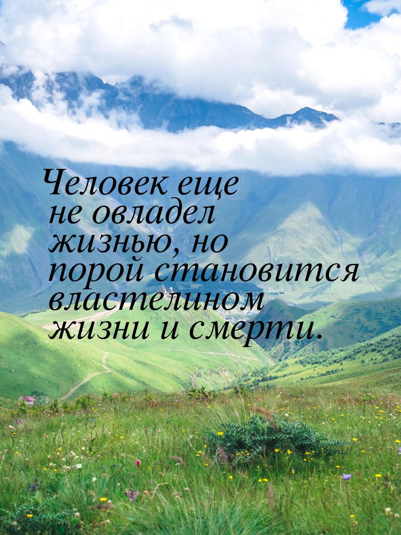 Человек еще не овладел жизнью, но порой становится властелином жизни и смерти.