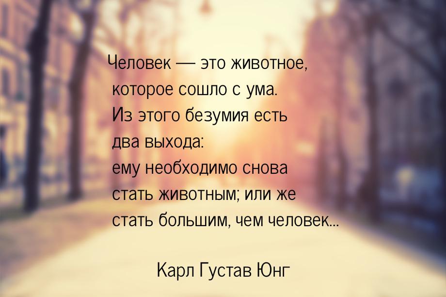 Человек  это животное, которое сошло с ума. Из этого безумия есть два выхода: ему н