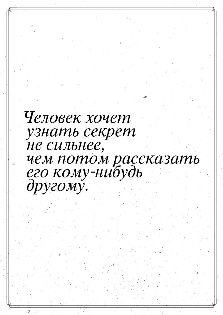 Человек хочет узнать секрет не сильнее, чем потом рассказать его кому-нибудь другому.