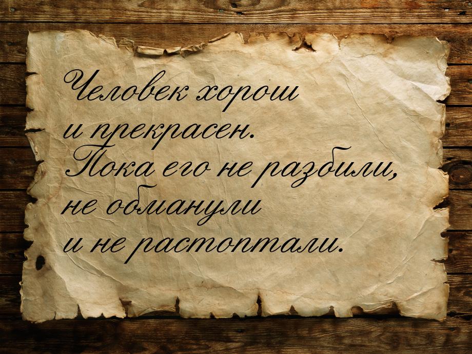 Человек хорош и прекрасен. Пока его не разбили, не обманули и не растоптали.