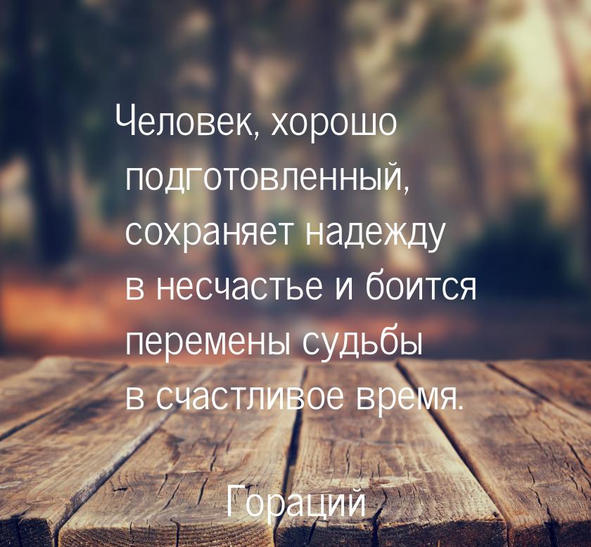 Человек, хорошо подготовленный, сохраняет надежду в несчастье и боится перемены судьбы в с