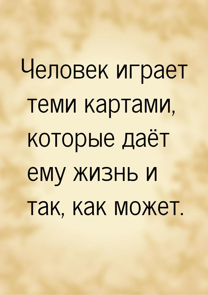 Человек играет теми картами, которые даёт ему жизнь и так, как может.