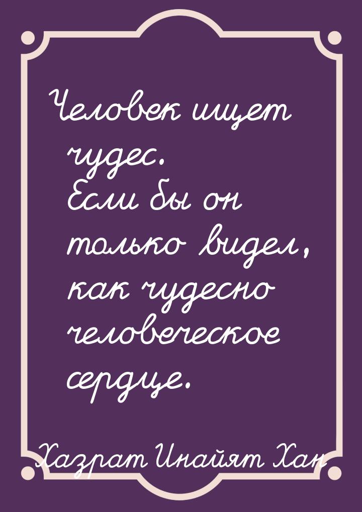 Человек ищет чудес. Если бы он только видел, как чудесно человеческое сердце.