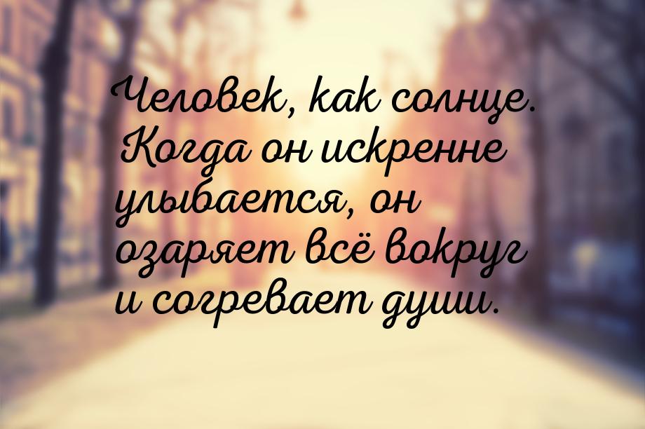 Человек, как солнце. Когда он искренне улыбается, он озаряет всё вокруг и согревает души.