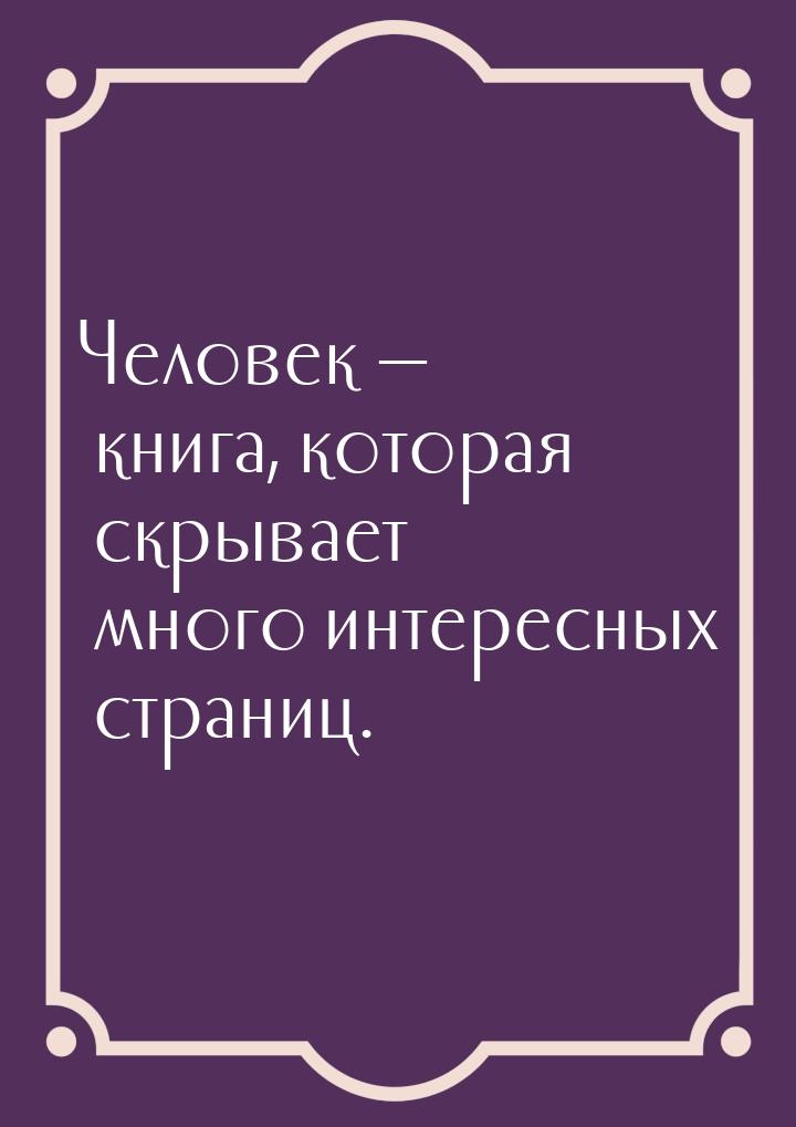 Человек  книга, которая скрывает много интересных страниц.