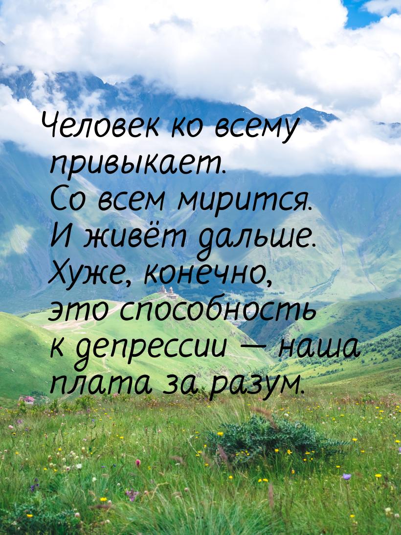 Человек ко всему привыкает. Со всем мирится. И живёт дальше. Хуже, конечно, это способност