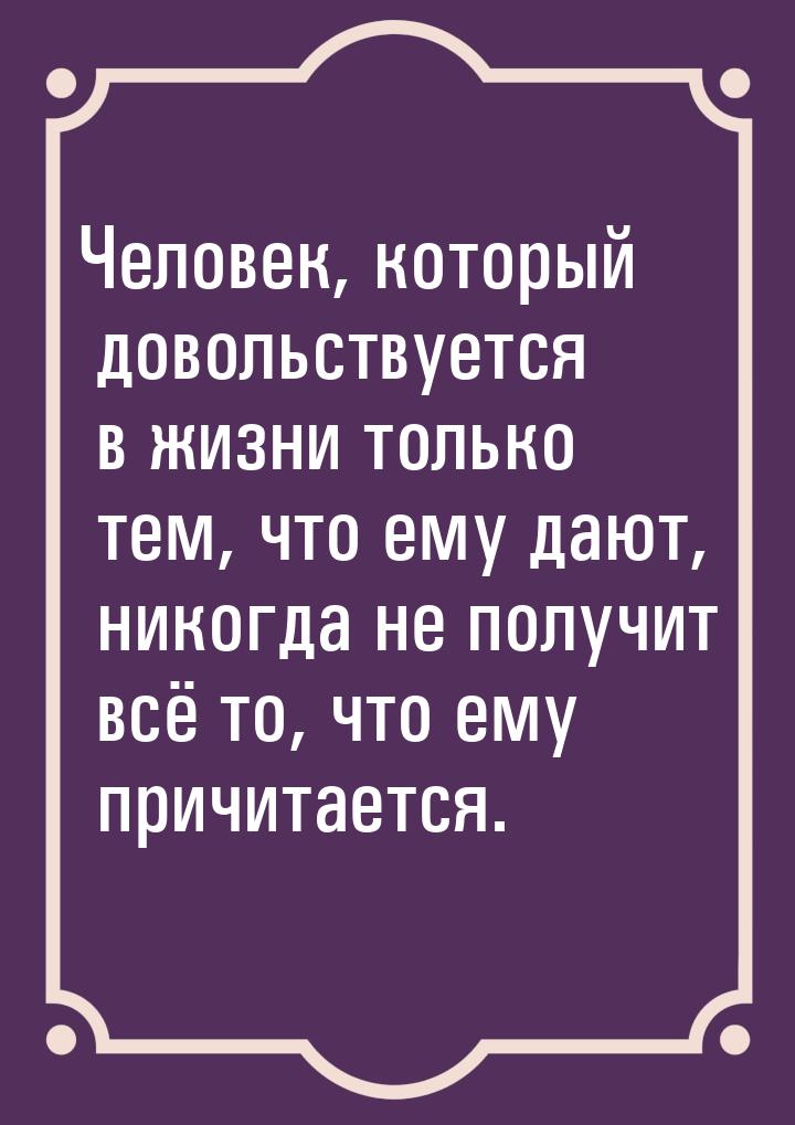 Человек, который довольствуется в жизни только тем, что ему дают, никогда не получит всё т