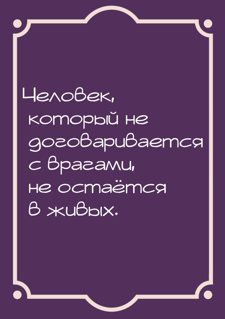 Человек, который не договаривается с врагами, не остаётся в живых.