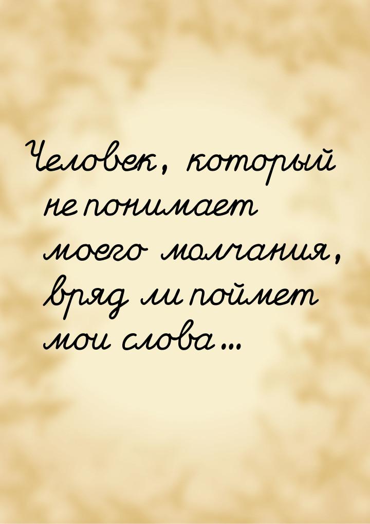 Человек, который не понимает моего молчания, вряд ли поймет мои слова...