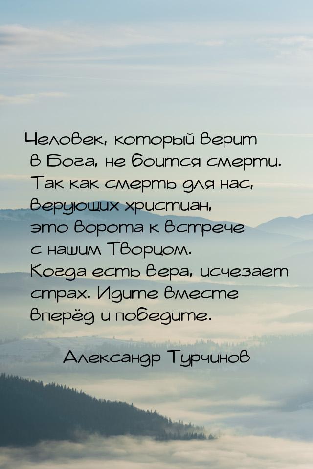 Человек, который верит в Бога, не боится смерти. Так как смерть для нас, верующих христиан