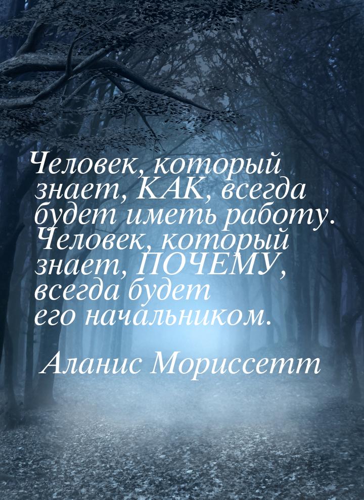 Человек, который знает, КАК, всегда будет иметь работу. Человек, который знает, ПОЧЕМУ, вс