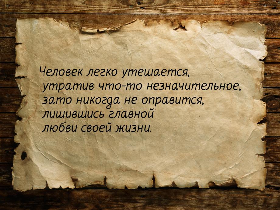 Человек легко утешается, утратив что-то незначительное, зато никогда не оправится, лишивши