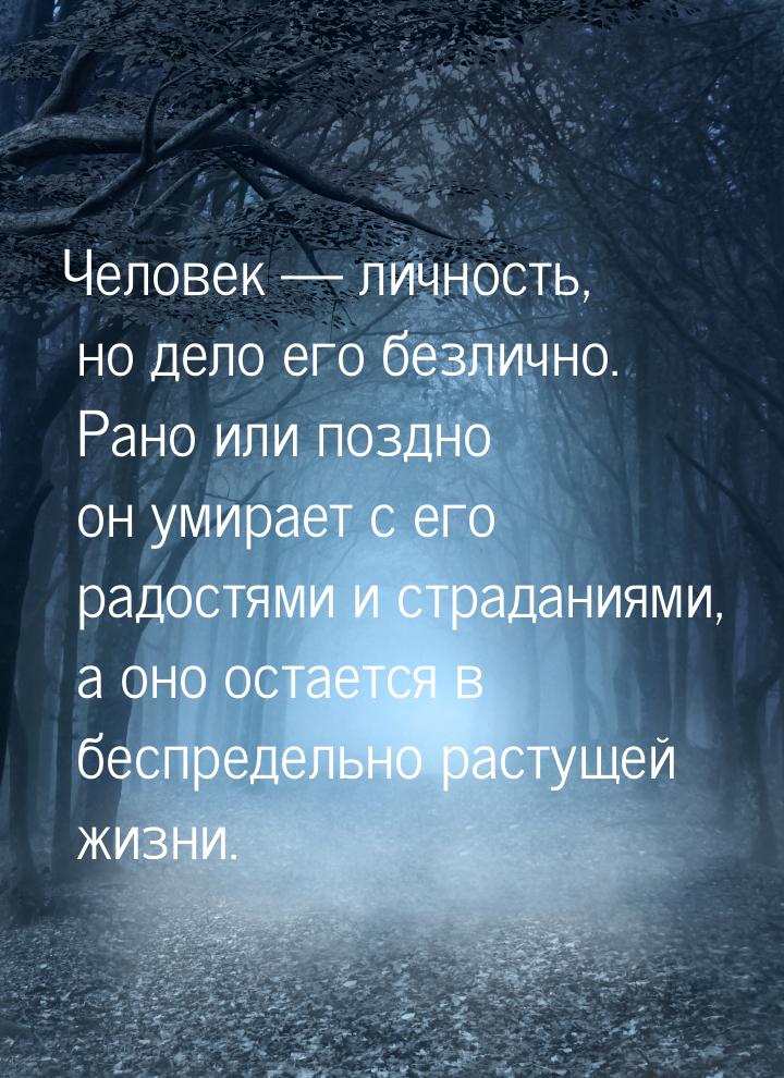 Человек  личность, но дело его безлично. Рано или поздно он умирает с его радостями