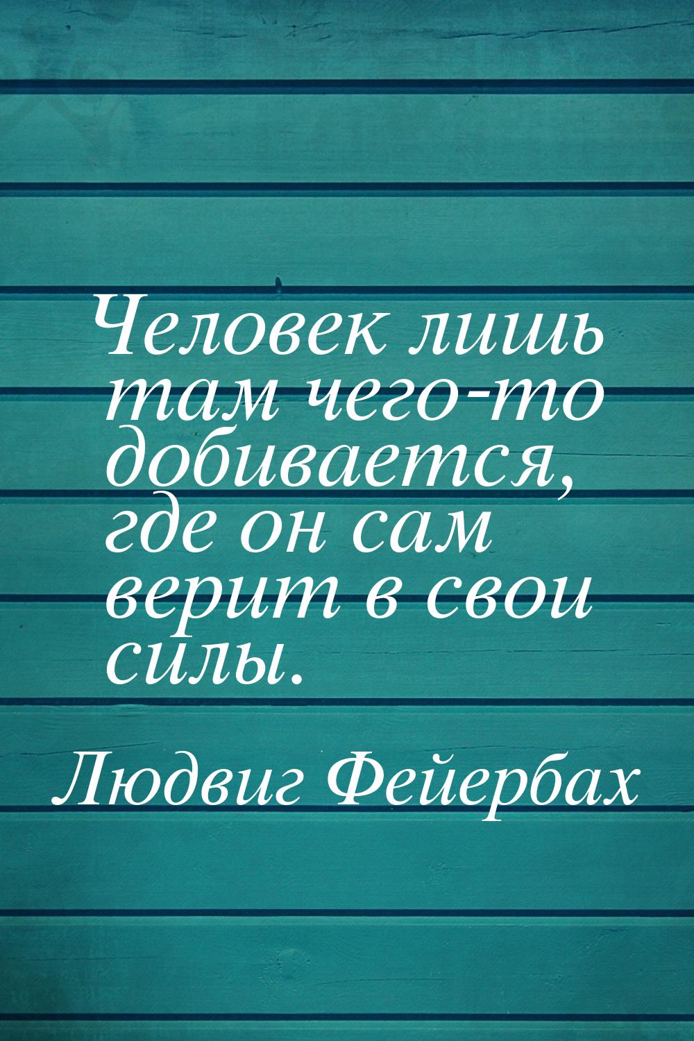 Человек лишь там чего-то добивается, где он сам верит в свои силы.