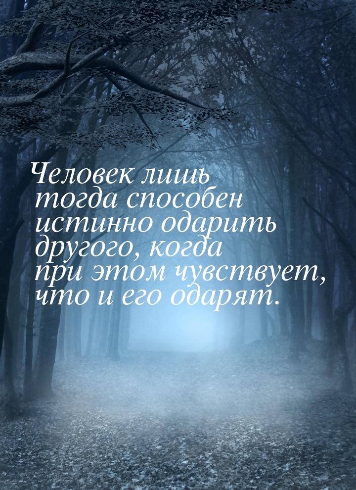 Человек лишь тогда способен истинно одарить другого, когда при этом чувствует, что и его о