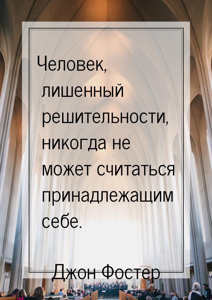 Человек, лишенный решительности, никогда не может считаться принадлежащим себе.