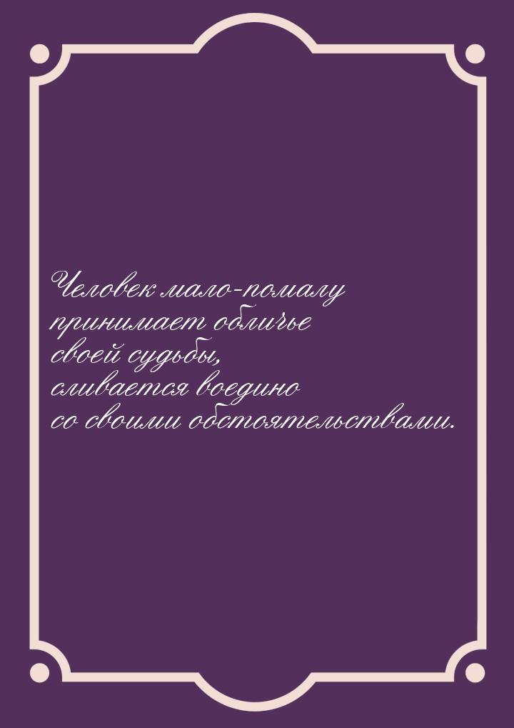 Человек мало-помалу принимает обличье своей судьбы, сливается воедино со своими обстоятель