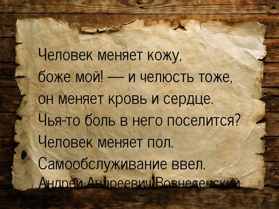 Человек меняет кожу, боже мой!  и челюсть тоже, он меняет кровь и сердце. Чья-то бо