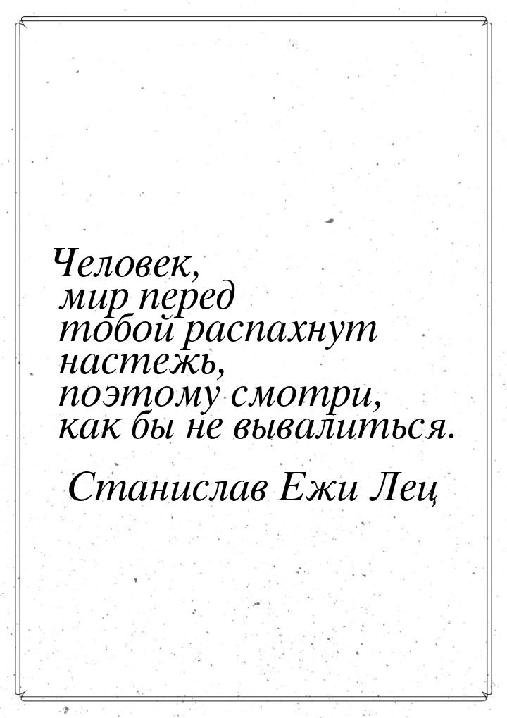 Человек, мир перед тобой распахнут настежь, поэтому смотри, как бы не вывалиться.