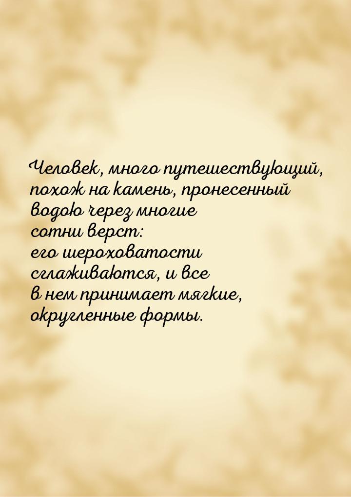 Человек, много путешествующий, похож на камень, пронесенный водою через многие сотни верст