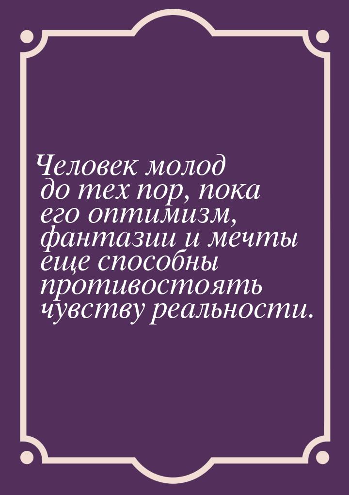 Человек молод  до тех пор, пока его оптимизм, фантазии и мечты еще способны противостоять 