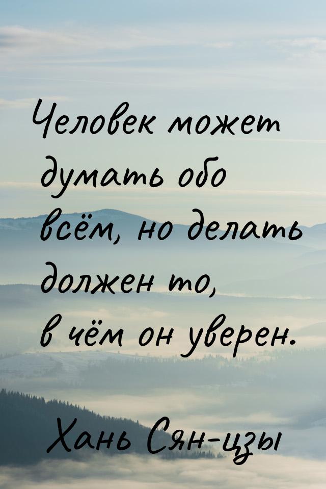 Человек может думать обо всём, но делать должен то, в чём он уверен.