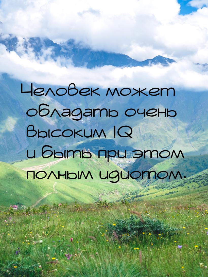 Человек может обладать очень высоким IQ и быть при этом полным идиотом.