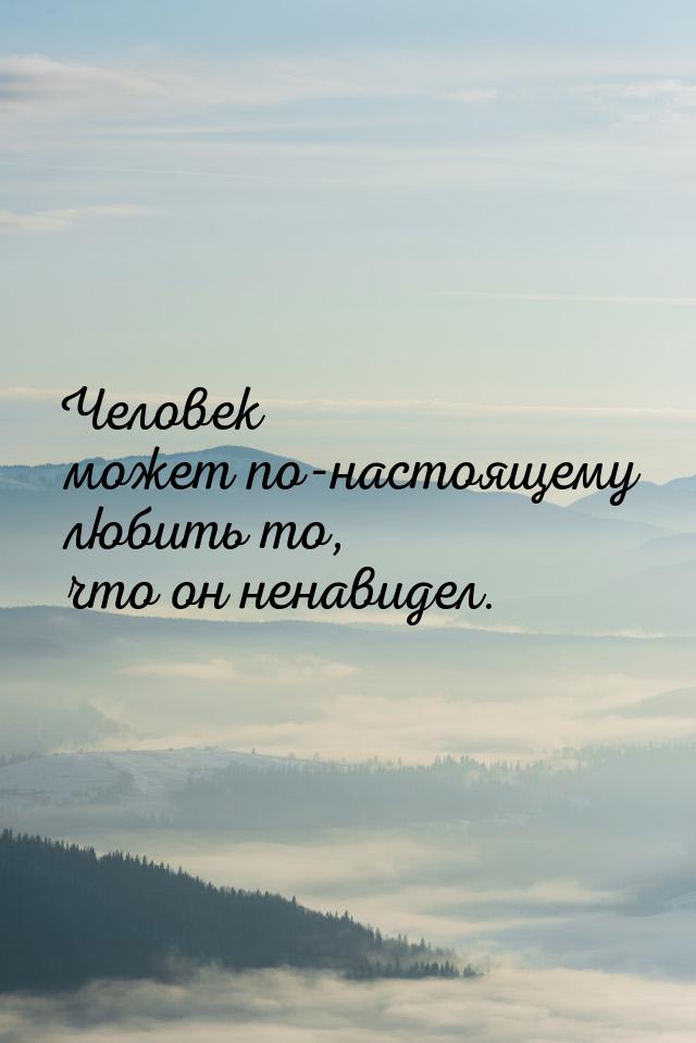 Человек может по-настоящему любить то, что он ненавидел.