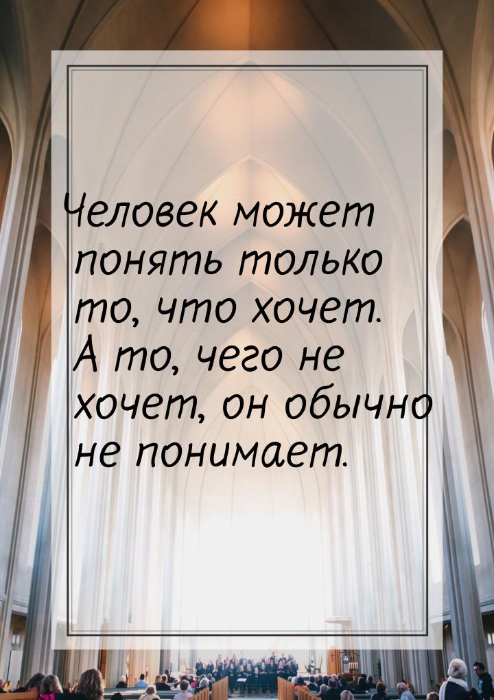 Человек может понять только то, что хочет. А то, чего не хочет, он обычно не понимает.