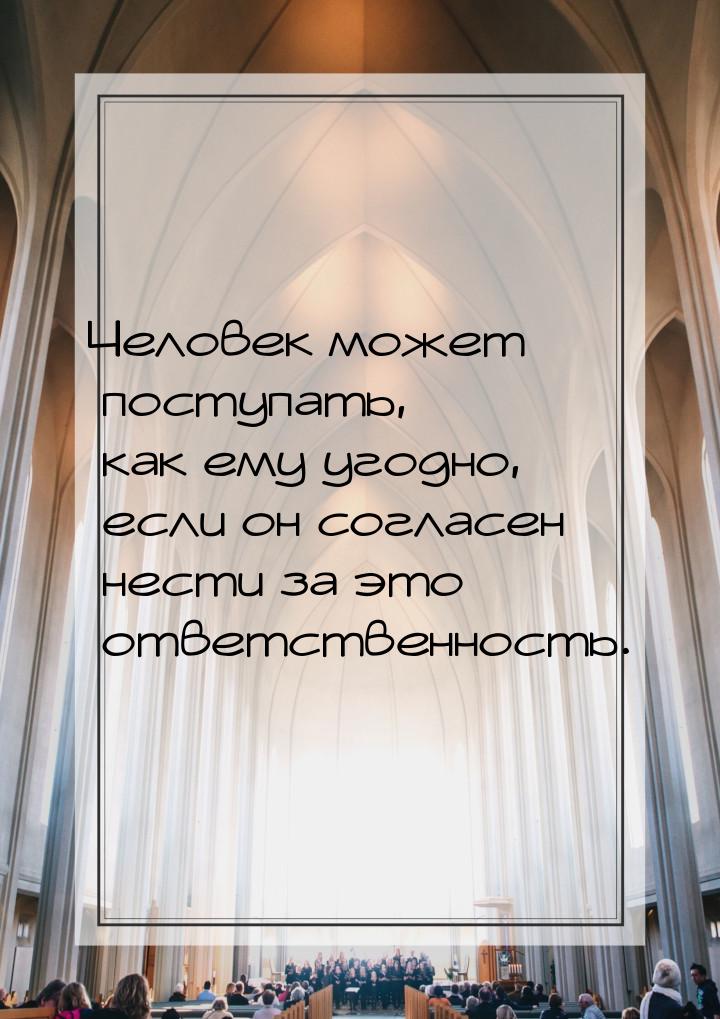 Человек может поступать, как ему угодно, если он согласен нести за это ответственность.