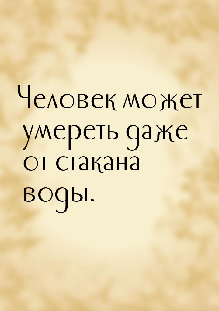 Человек может умереть даже от стакана воды.