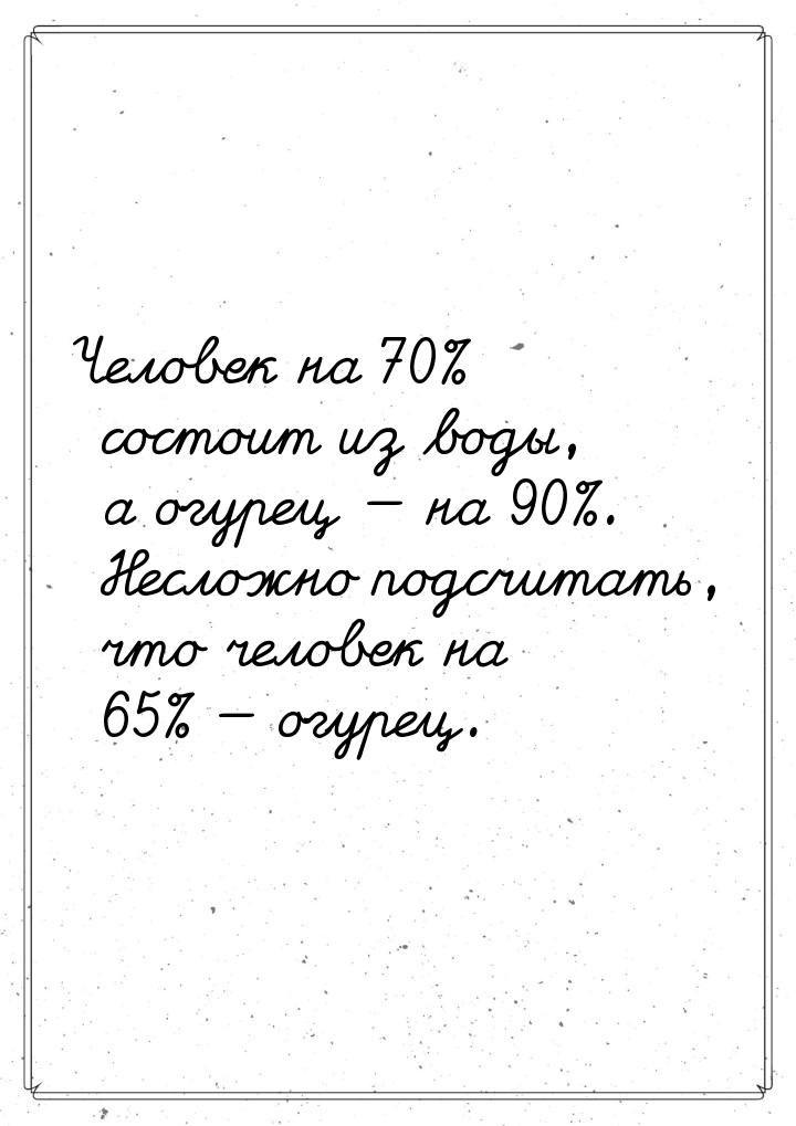 Человек на 70% состоит из воды, а огурец  на 90%. Несложно подсчитать, что человек 