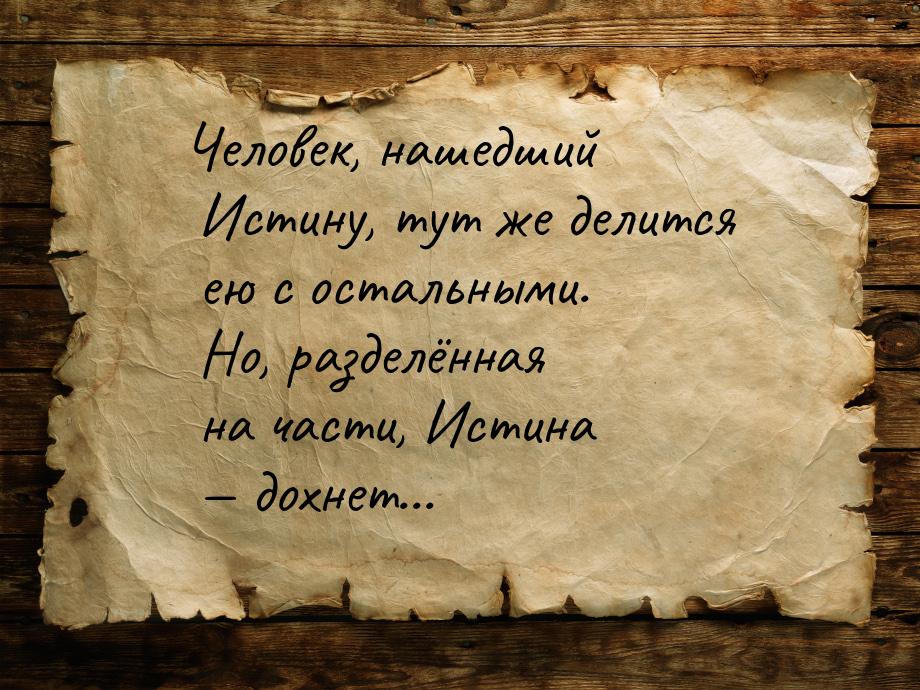 Человек, нашедший Истину, тут же делится ею с остальными. Но, разделённая на части, Истина