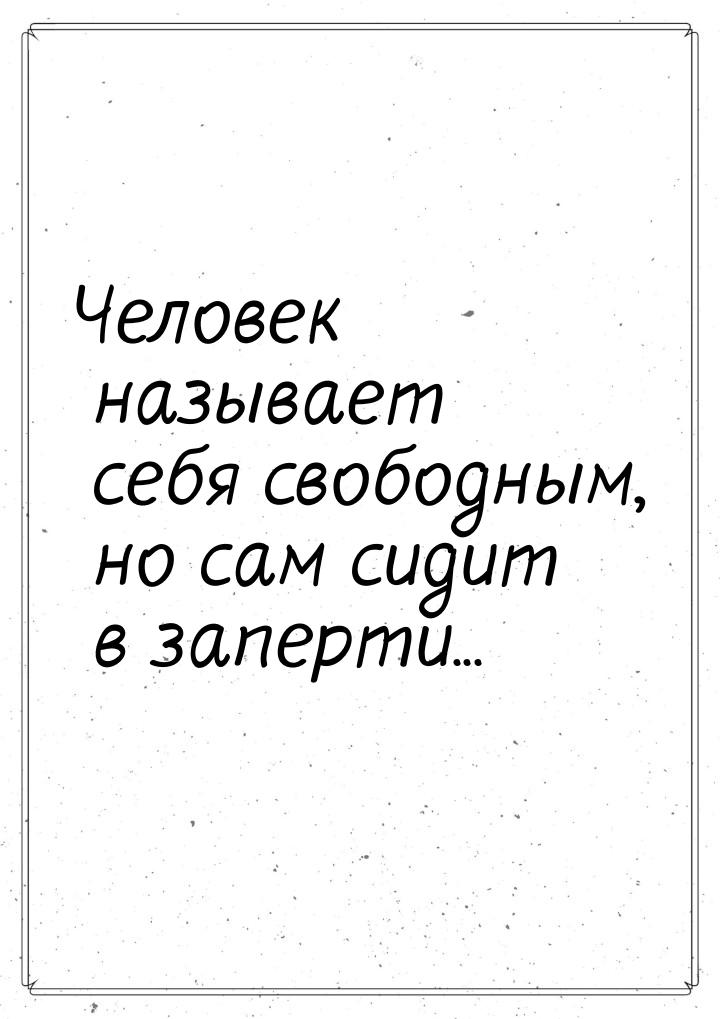 Человек называет себя свободным, но сам сидит в заперти...