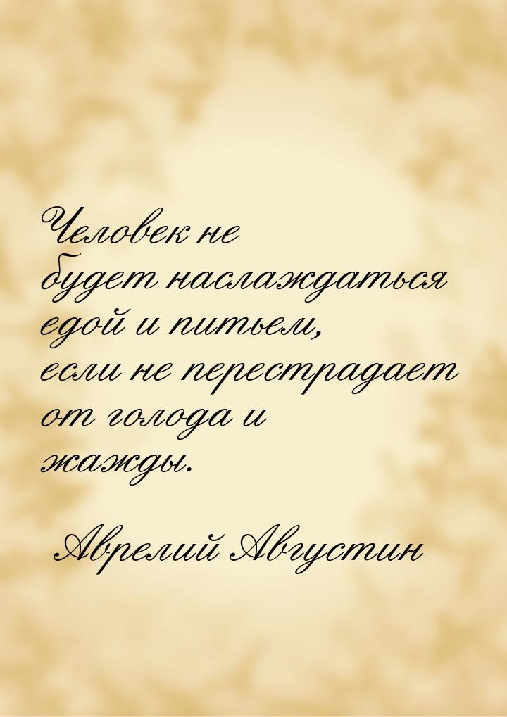 Человек не будет наслаждаться едой и питьем, если не перестрадает от голода и жажды.