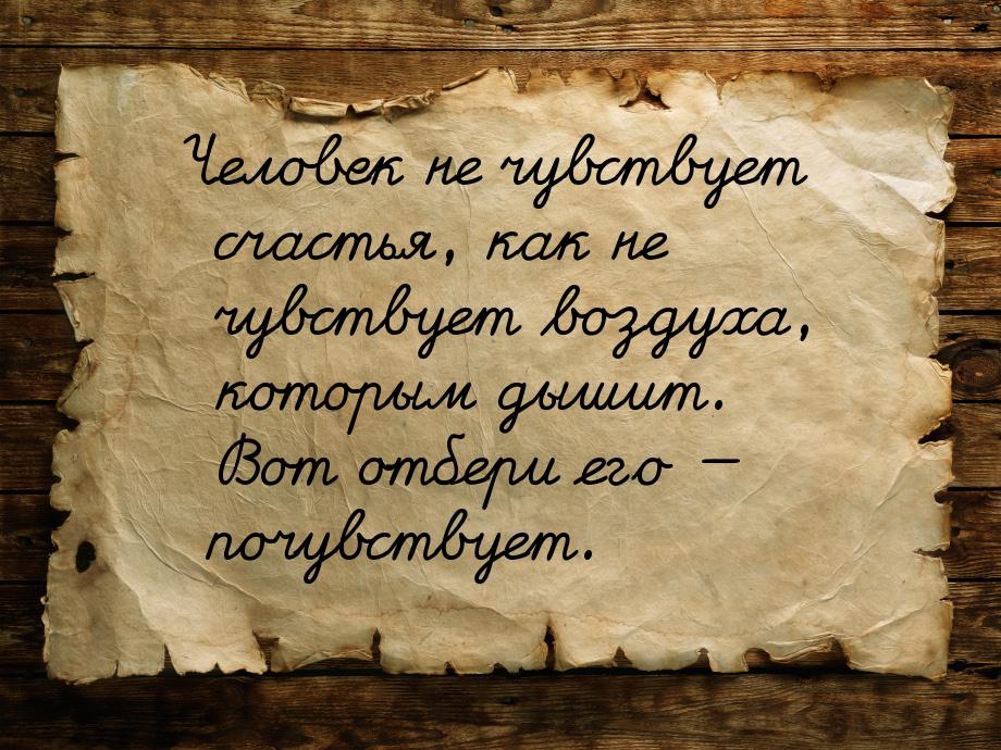 Человек не чувствует счастья, как не чувствует воздуха, которым дышит. Вот отбери его &mda