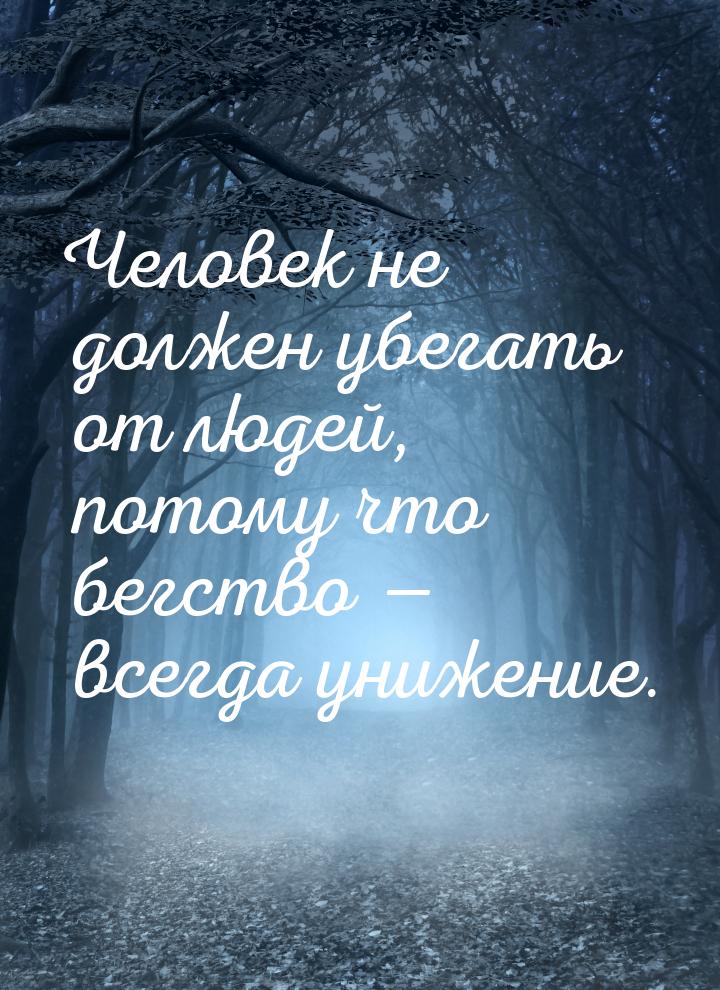 Человек не должен убегать от людей, потому что бегство  всегда унижение.