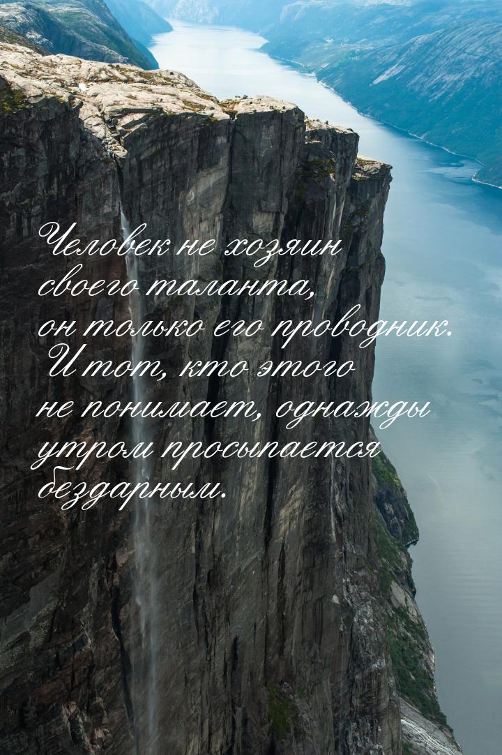 Человек не хозяин своего таланта, он только его проводник. И тот, кто этого не понимает, о