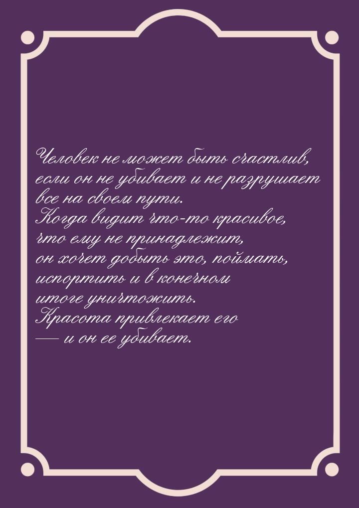 Человек не может быть счастлив, если он не убивает и не разрушает все на своем пути. Когда