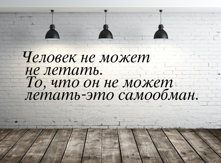 Человек не может не летать. То, что он не может летать-это самообман.