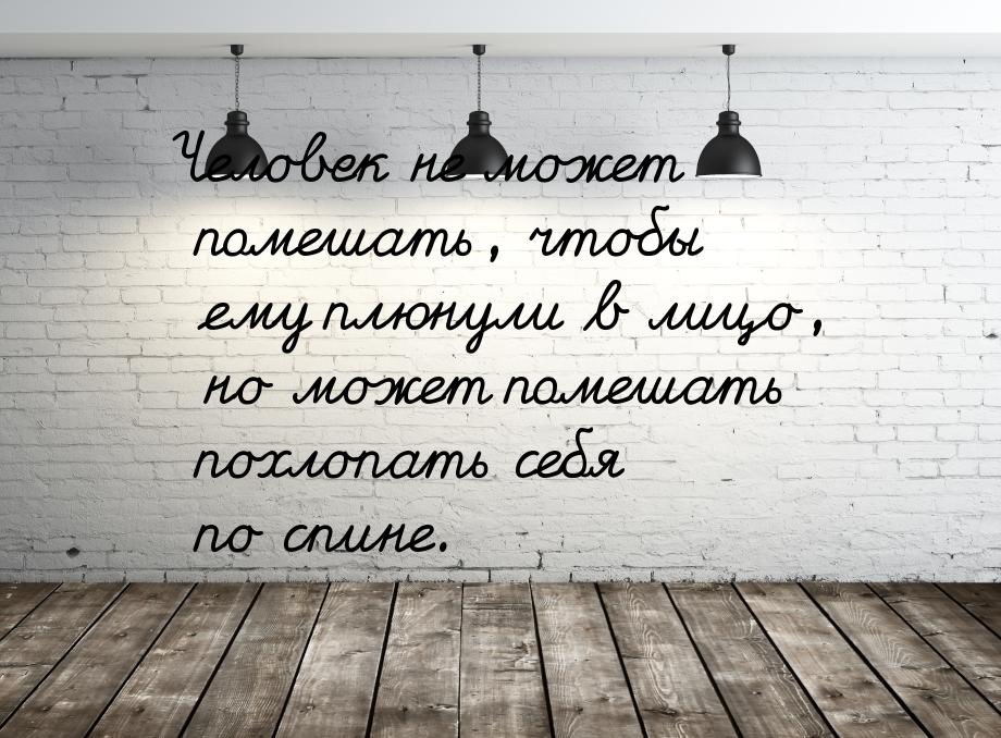 Человек не может помешать, чтобы ему плюнули в лицо, но может помешать похлопать себя по с