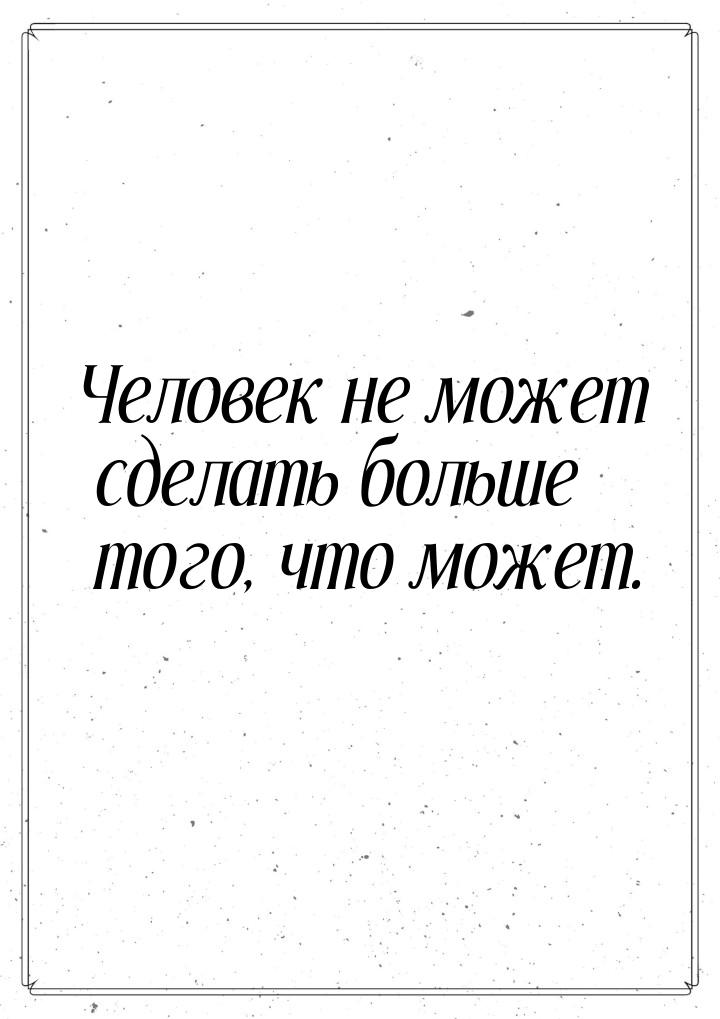 Человек не может сделать больше того, что может.