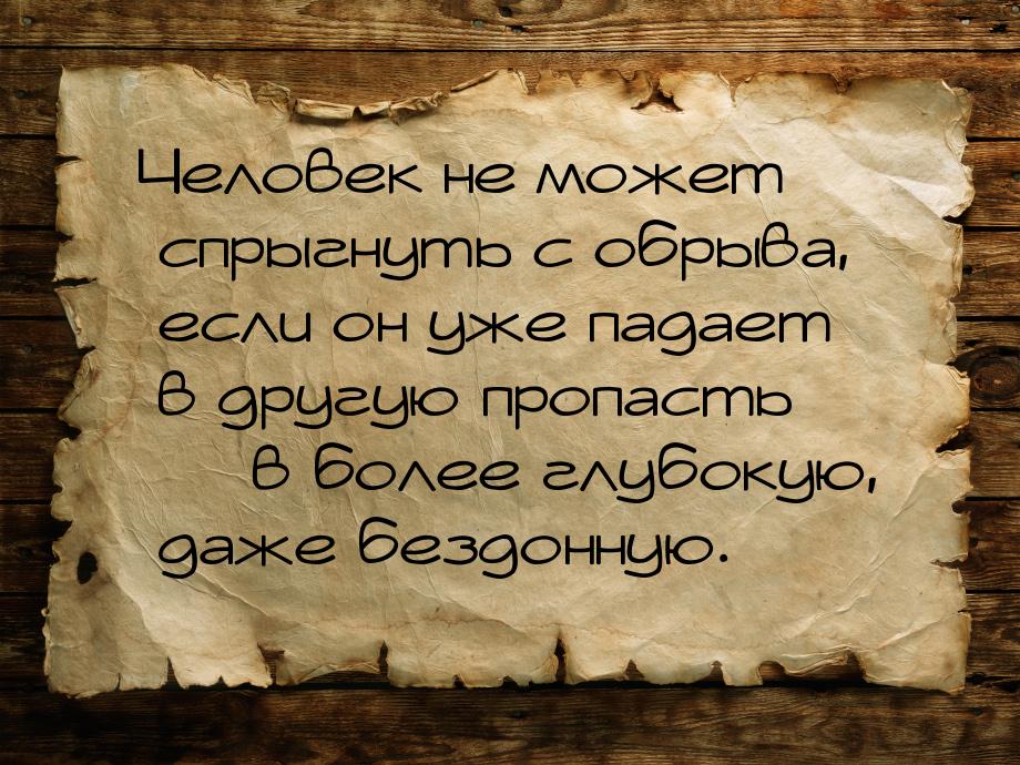 Человек не может спрыгнуть с обрыва, если он уже падает в другую пропасть — в более глубок