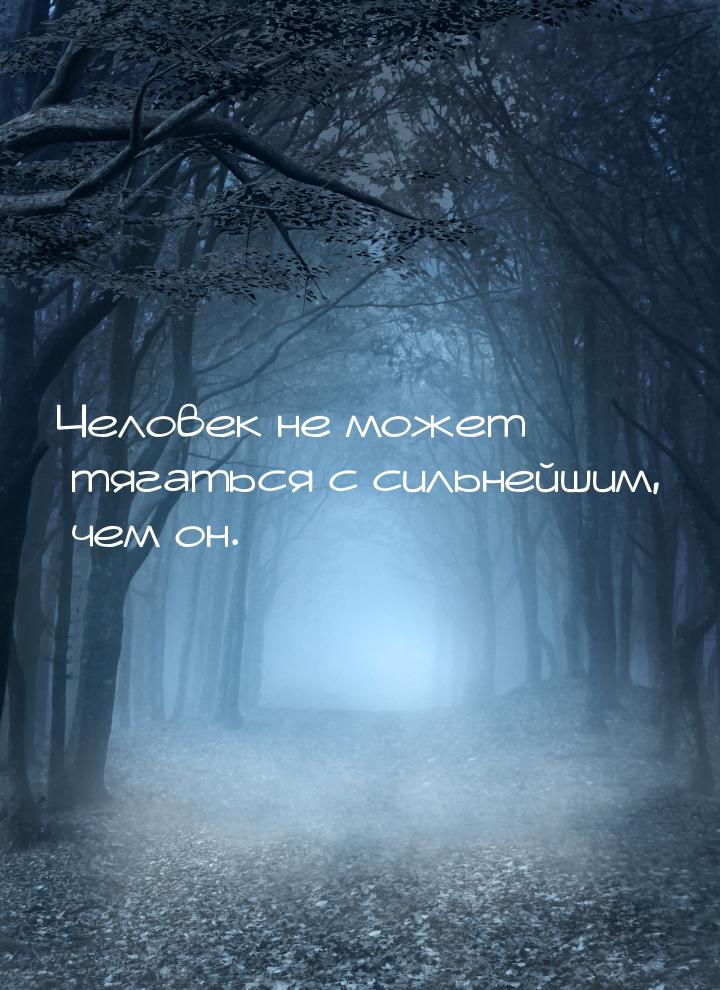 Человек не может тягаться с сильнейшим, чем он.