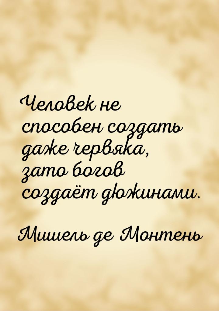 Человек не способен создать даже червяка, зато богов создаёт дюжинами.