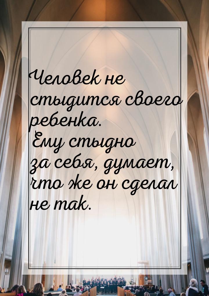 Человек не стыдится своего ребенка. Ему стыдно за себя, думает, что же он сделал не так.