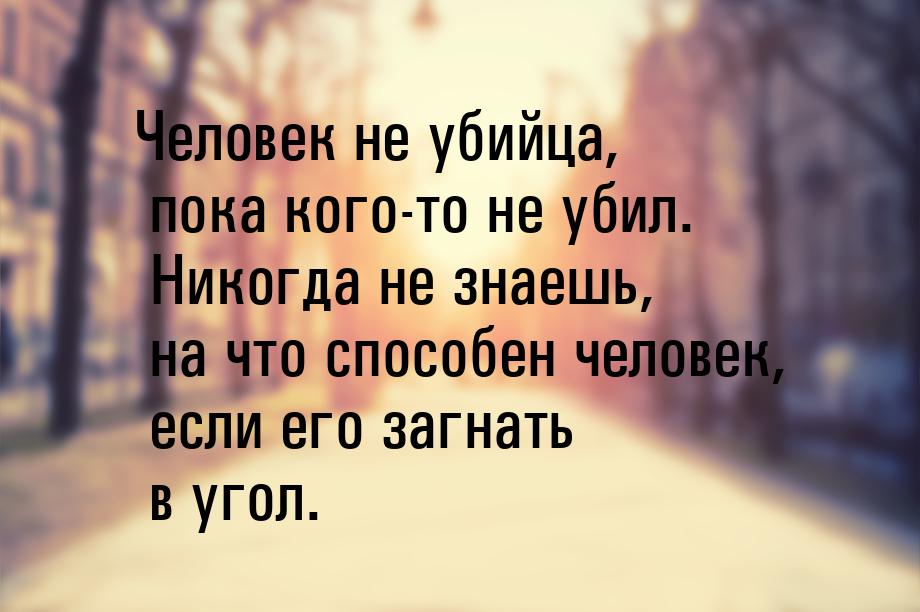 Человек не убийца, пока кого-то не убил. Никогда не знаешь, на что способен человек, если 