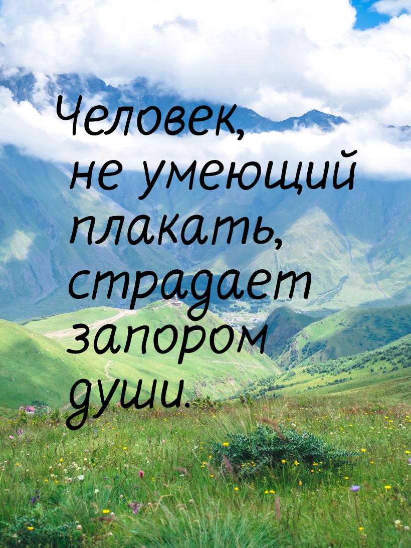 Человек, не умеющий плакать, страдает запором души.